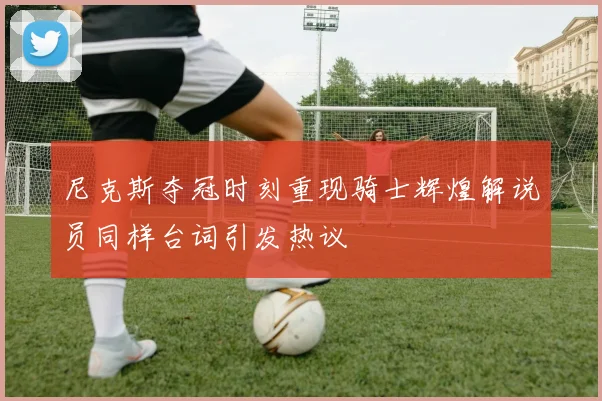尼克斯夺冠时刻重现骑士辉煌解说员同样台词引发热议