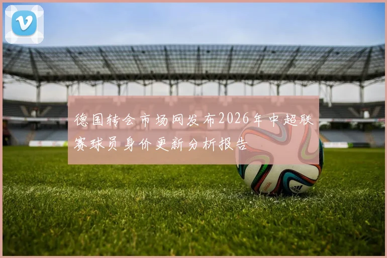 德国转会市场网发布2026年中超联赛球员身价更新分析报告
