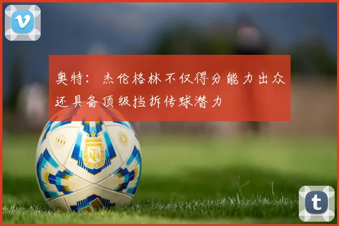 奥特：杰伦格林不仅得分能力出众还具备顶级挡拆传球潜力