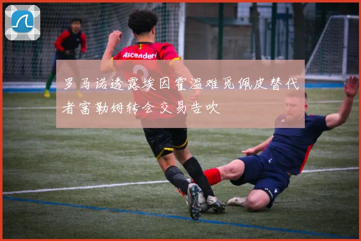 罗马诺透露埃因霍温难觅佩皮替代者富勒姆转会交易告吹