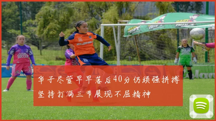 华子尽管早早落后40分仍顽强拼搏坚持打满三节展现不屈精神
