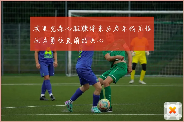 埃里克森心脏骤停亲历启示我无惧压力勇往直前的决心