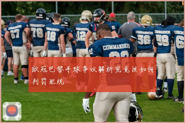 欧冠巴黎手球争议解析究竟该如何判罚犯规