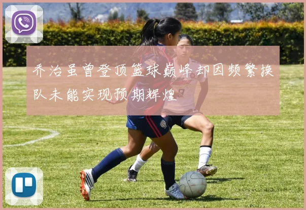 乔治虽曾登顶篮球巅峰却因频繁换队未能实现预期辉煌