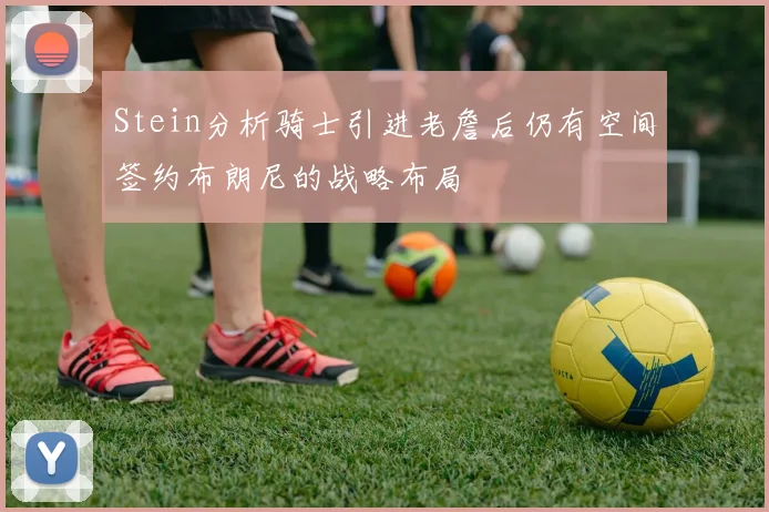 Stein分析骑士引进老詹后仍有空间签约布朗尼的战略布局