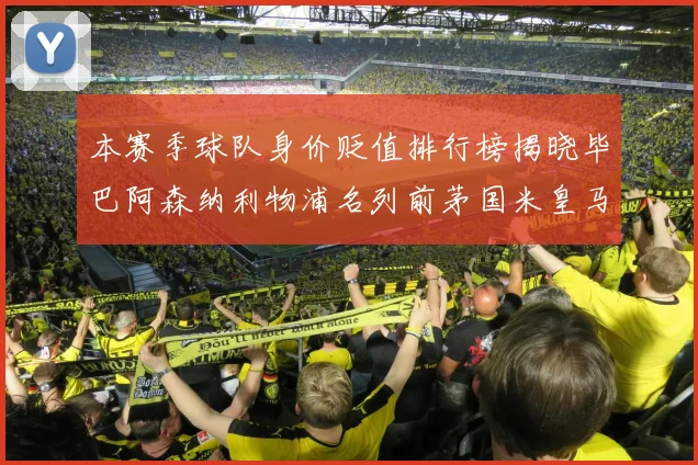 本赛季球队身价贬值排行榜揭晓毕巴阿森纳利物浦名列前茅国米皇马紧随其后