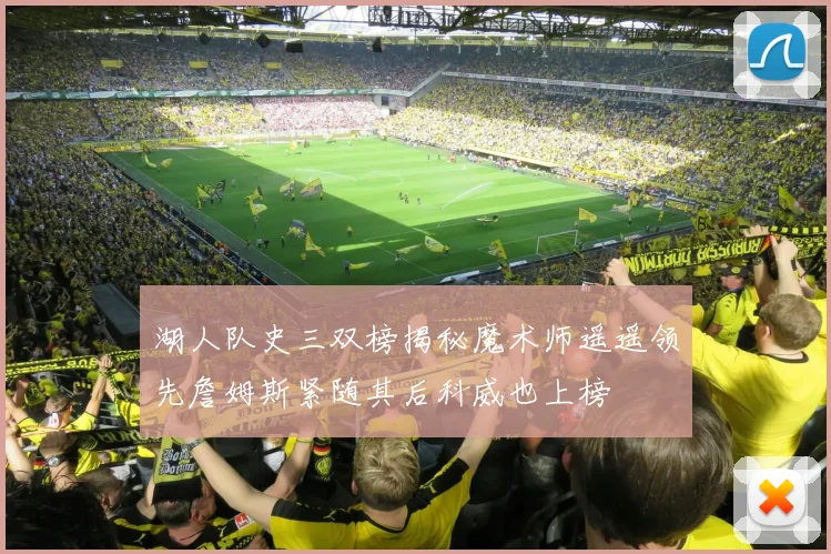 湖人队史三双榜揭秘魔术师遥遥领先詹姆斯紧随其后科威也上榜