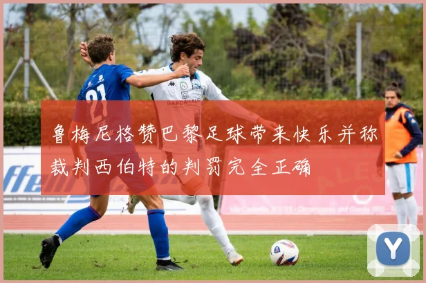 鲁梅尼格赞巴黎足球带来快乐并称裁判西伯特的判罚完全正确