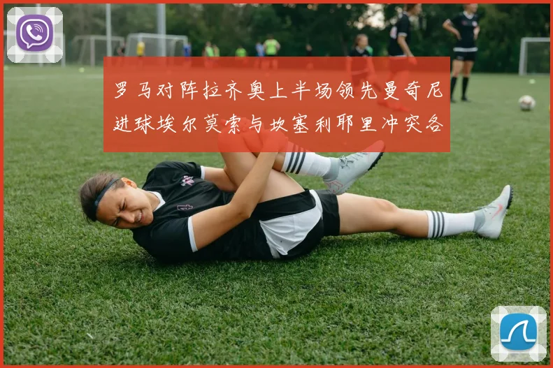 罗马对阵拉齐奥上半场领先曼奇尼进球埃尔莫索与坎塞利耶里冲突各领黄牌