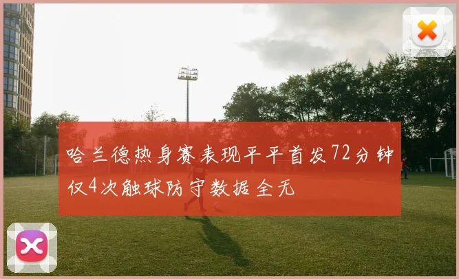 哈兰德热身赛表现平平首发72分钟仅4次触球防守数据全无