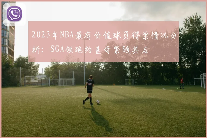 2023年NBA最有价值球员得票情况分析：SGA领跑约基奇紧随其后