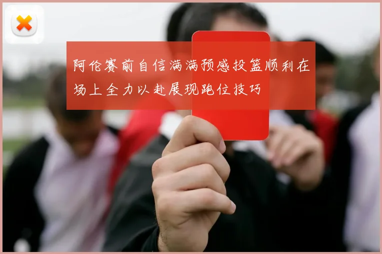 阿伦赛前自信满满预感投篮顺利在场上全力以赴展现跑位技巧