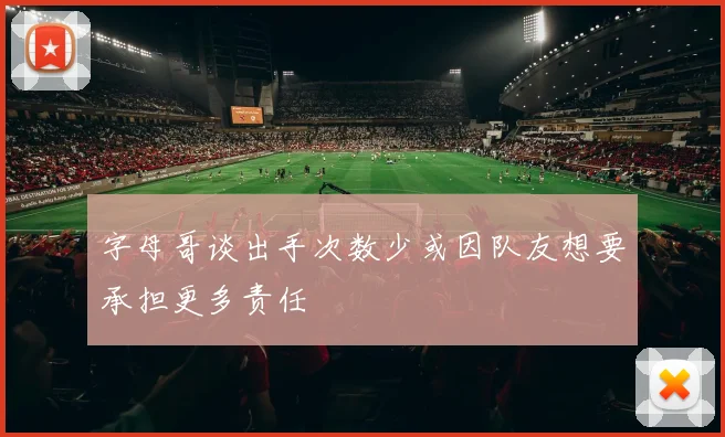 字母哥谈出手次数少或因队友想要承担更多责任