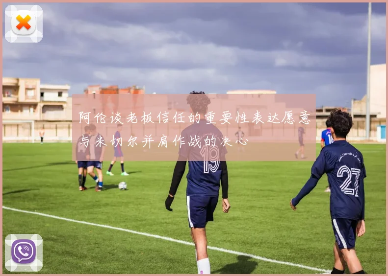 阿伦谈老板信任的重要性表达愿意与米切尔并肩作战的决心