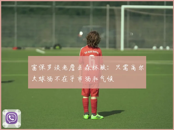 富保罗谈老詹去森林狼：只需高尔夫球场不在乎市场和气候