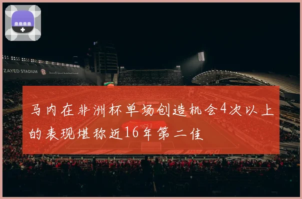 马内在非洲杯单场创造机会4次以上的表现堪称近16年第二佳