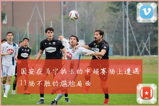 国安在马宁执法的中超赛场上遭遇11场不胜的尴尬局面