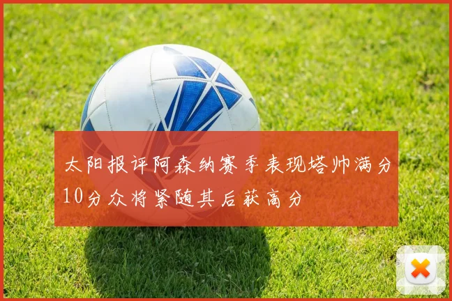 太阳报评阿森纳赛季表现塔帅满分10分众将紧随其后获高分