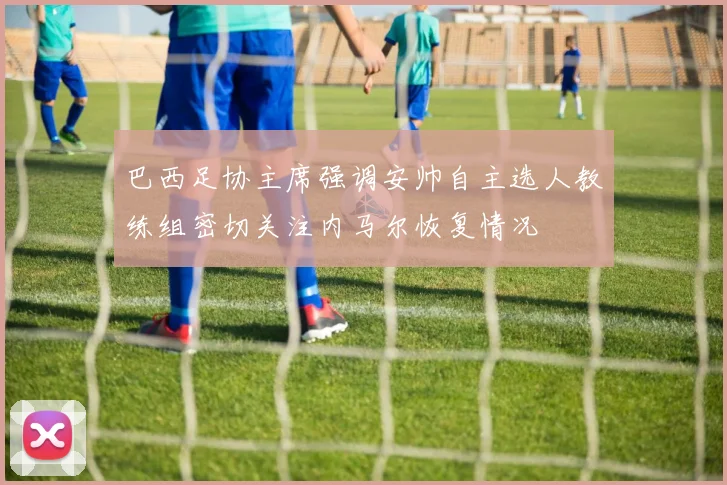 巴西足协主席强调安帅自主选人教练组密切关注内马尔恢复情况
