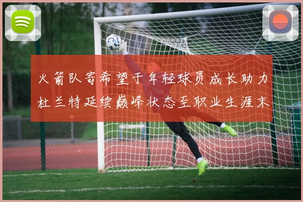 火箭队寄希望于年轻球员成长助力杜兰特延续巅峰状态至职业生涯末期