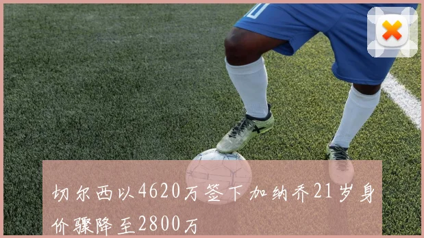 切尔西以4620万签下加纳乔21岁身价骤降至2800万