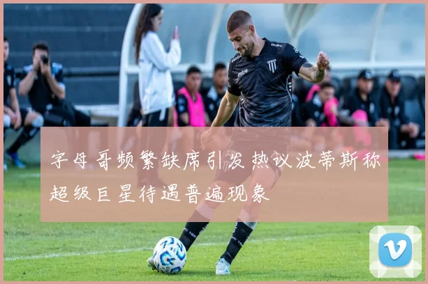 字母哥频繁缺席引发热议波蒂斯称超级巨星待遇普遍现象