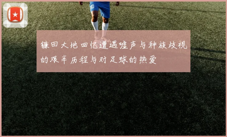 镰田大地回忆遭遇嘘声与种族歧视的艰辛历程与对足球的热爱