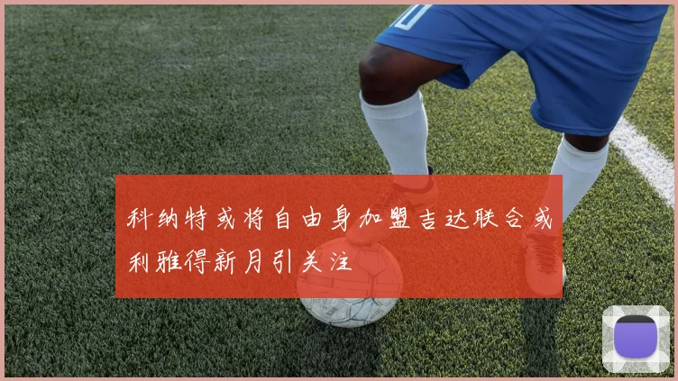 科纳特或将自由身加盟吉达联合或利雅得新月引关注