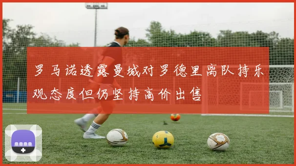 罗马诺透露曼城对罗德里离队持乐观态度但仍坚持高价出售