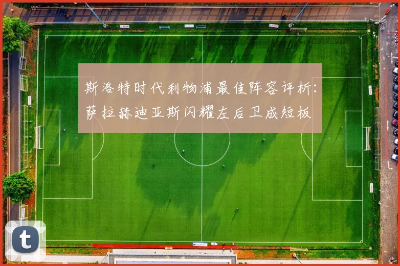 斯洛特时代利物浦最佳阵容评析：萨拉赫迪亚斯闪耀左后卫成短板