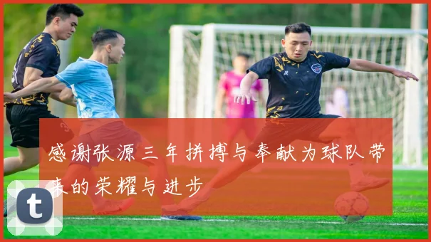 感谢张源三年拼搏与奉献为球队带来的荣耀与进步