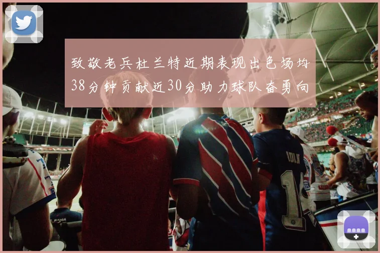 致敬老兵杜兰特近期表现出色场均38分钟贡献近30分助力球队奋勇向前