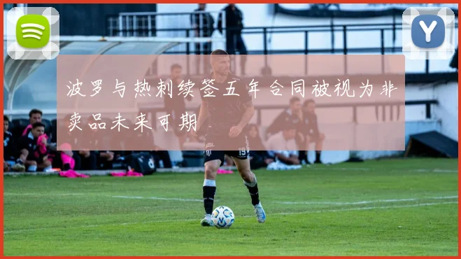 波罗与热刺续签五年合同被视为非卖品未来可期