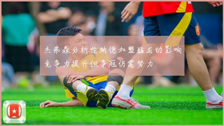 杰弗森分析伦纳德加盟猛龙的影响竞争力提升但争冠仍需努力