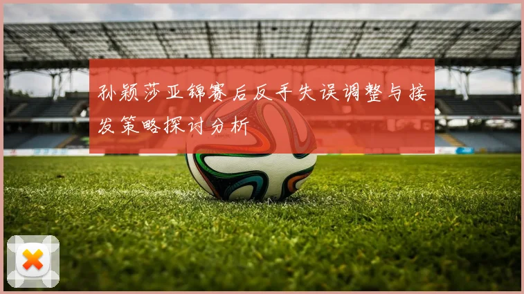 孙颖莎亚锦赛后反手失误调整与接发策略探讨分析