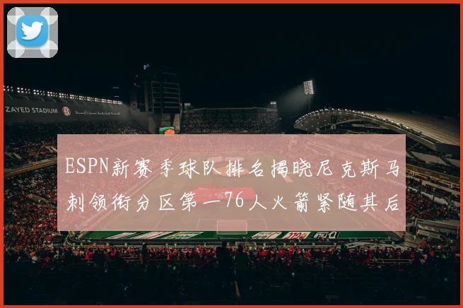 ESPN新赛季球队排名揭晓尼克斯马刺领衔分区第一76人火箭紧随其后